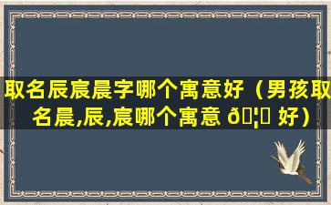 取名辰宸晨字哪个寓意好（男孩取名晨,辰,宸哪个寓意 🦉 好）